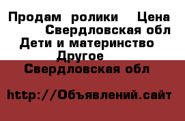 Продам  ролики  › Цена ­ 700 - Свердловская обл. Дети и материнство » Другое   . Свердловская обл.